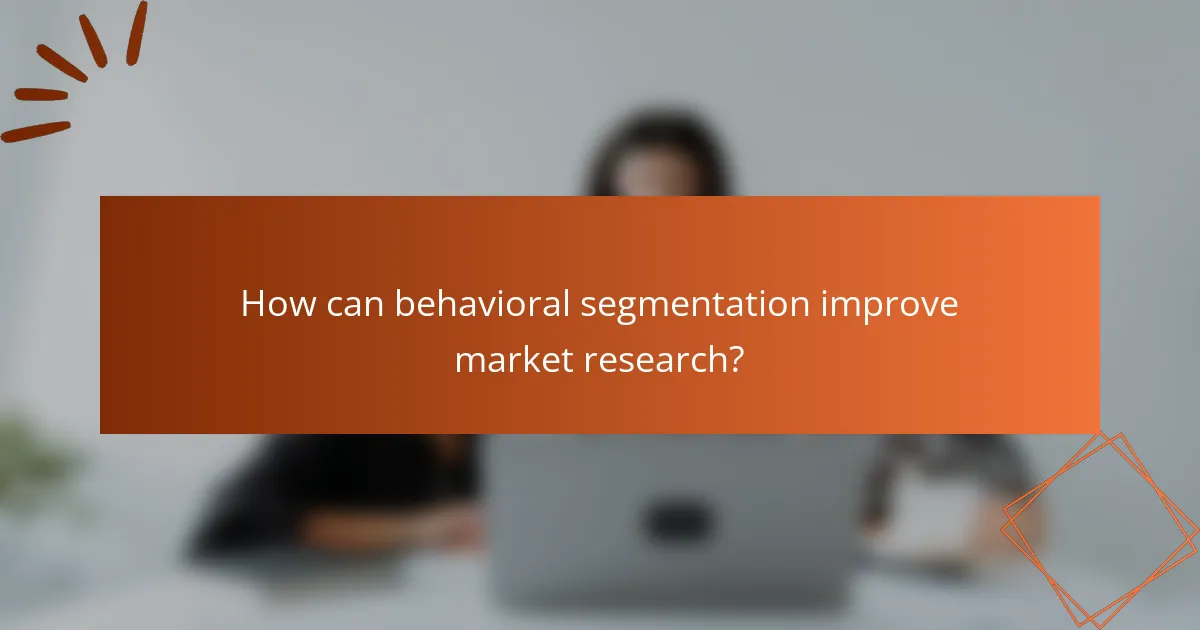 How can behavioral segmentation improve market research?