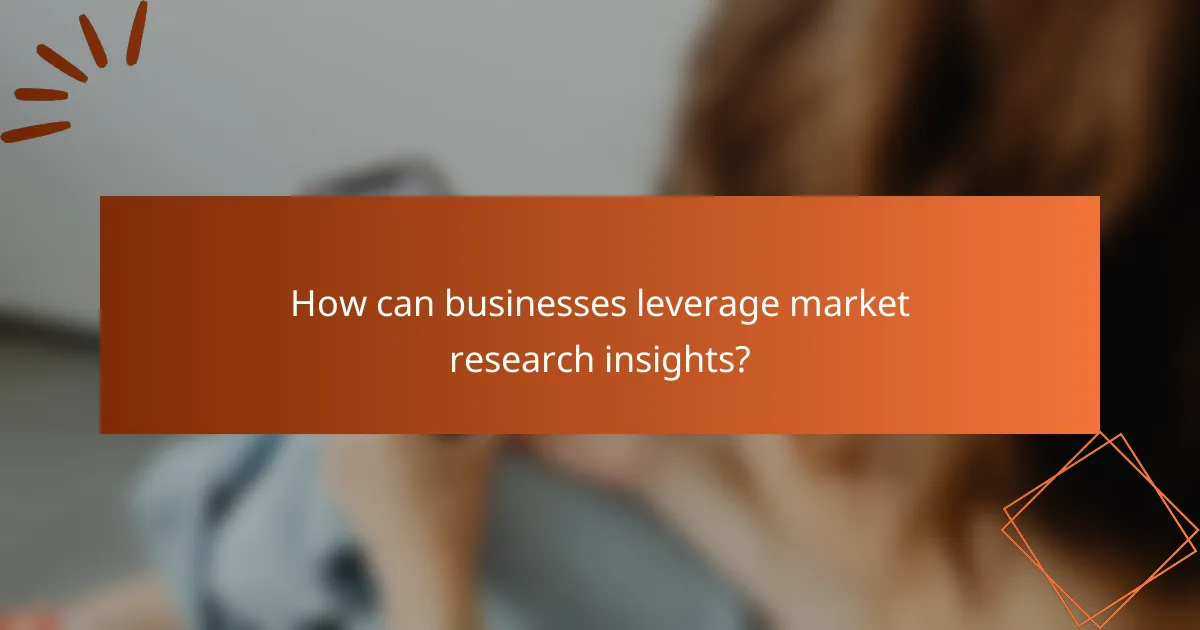 How can businesses leverage market research insights?