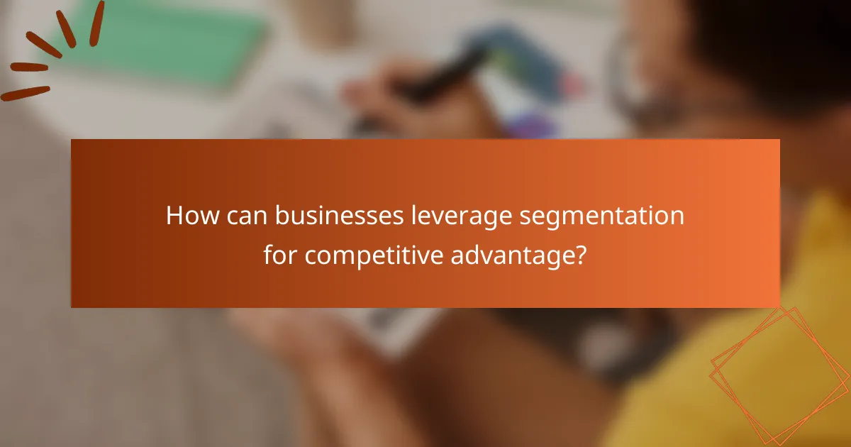 How can businesses leverage segmentation for competitive advantage?