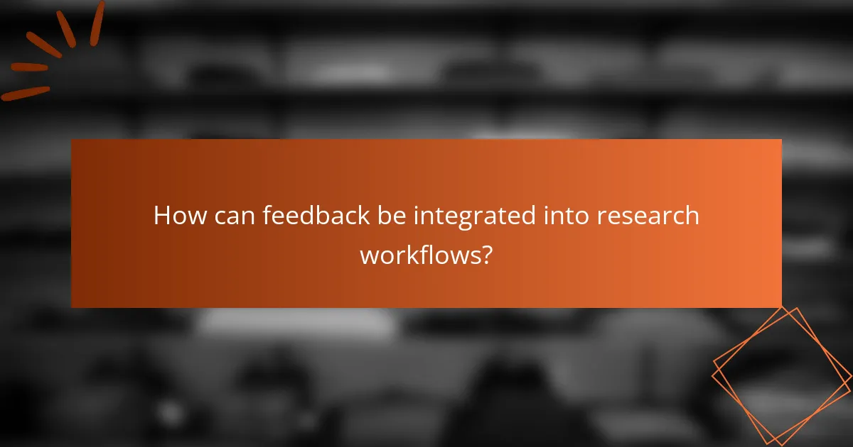 How can feedback be integrated into research workflows?