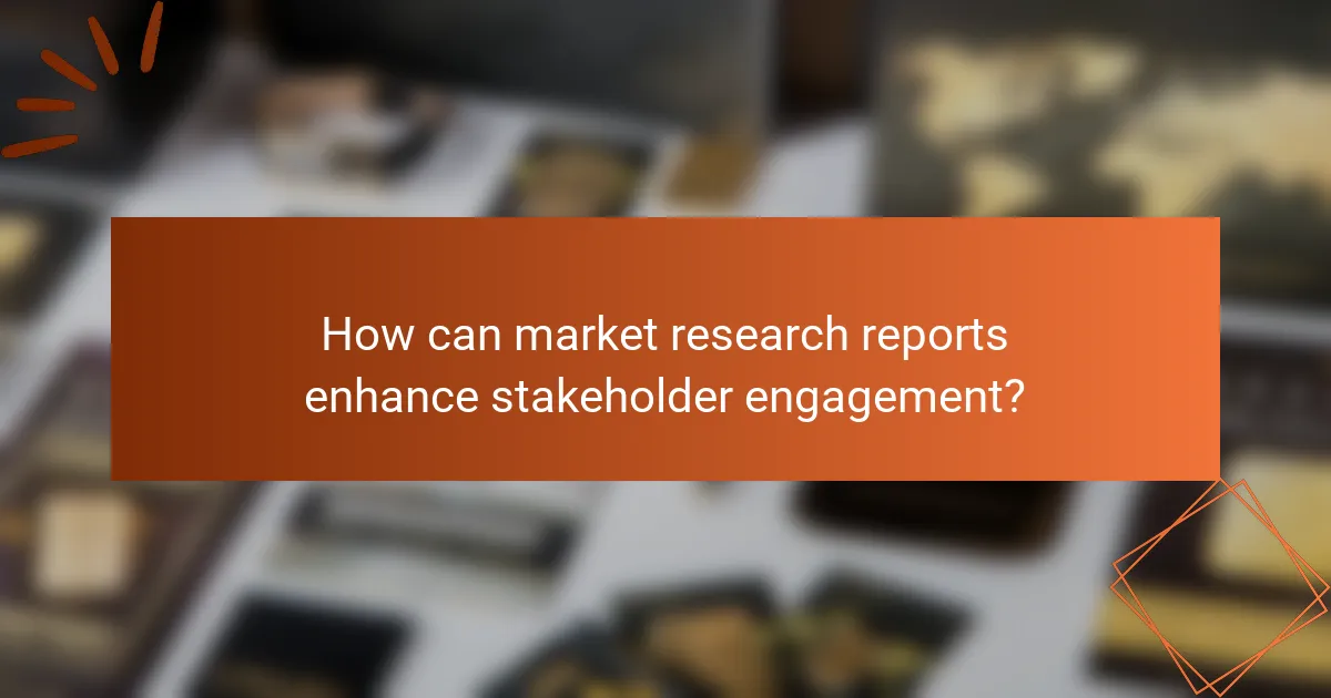 How can market research reports enhance stakeholder engagement?