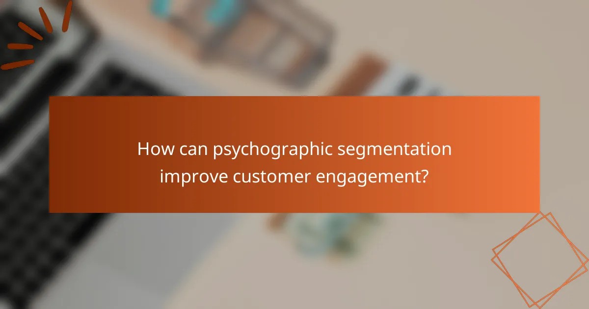 How can psychographic segmentation improve customer engagement?