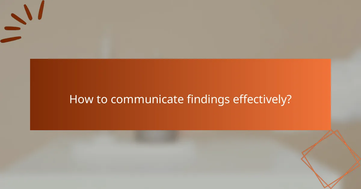 How to communicate findings effectively?