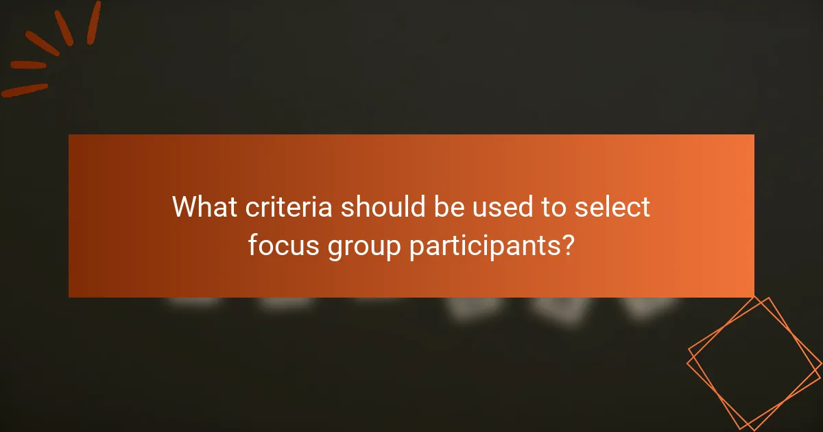 What criteria should be used to select focus group participants?